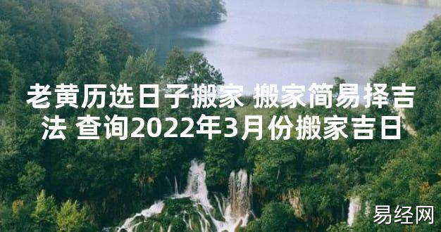 【最新风水】老黄历选日子搬家 搬家简易择吉法 查询2024年3月份搬家吉日【好运风水】